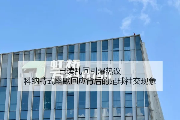 已读乱回引爆热议 科纳特式幽默回应背后的足球社交现象