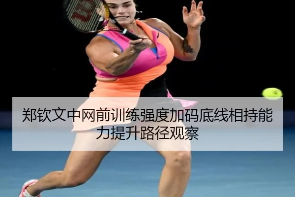 郑钦文中网前训练强度加码底线相持能力提升路径观察